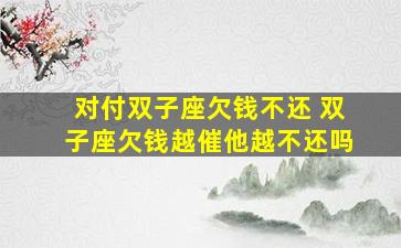 对付双子座欠钱不还 双子座欠钱越催他越不还吗